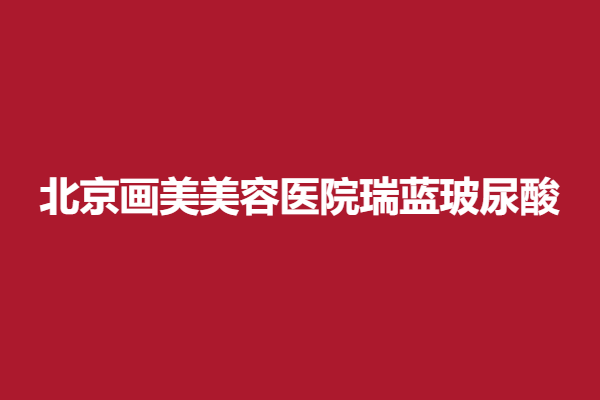 北京畫美醫(yī)療美容醫(yī)院瑞藍(lán)玻尿酸，為你塑造面孔